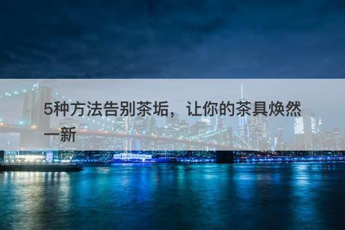 5种方法告别茶垢，让你的茶具焕然一新