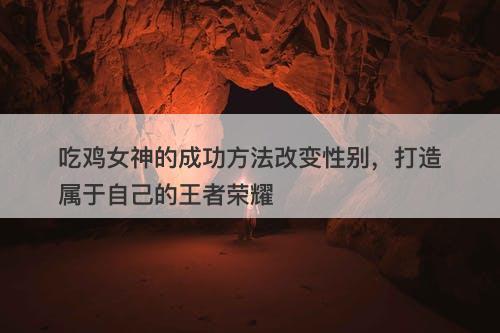 吃鸡女神的成功方法改变性别，打造属于自己的王者荣耀