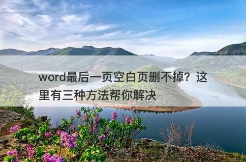 word最后一页空白页删不掉？这里有三种方法帮你解决