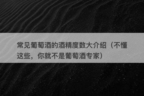常见葡萄酒的酒精度数大介绍（不懂这些，你就不是葡萄酒专家）
