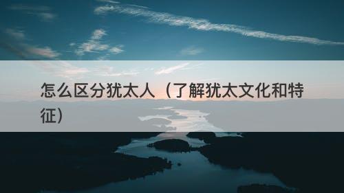 怎么区分犹太人（了解犹太文化和特征）