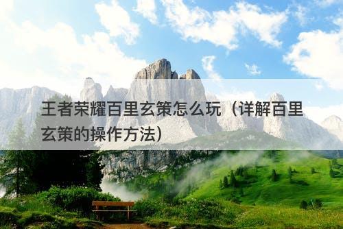 王者荣耀百里玄策怎么玩（详解百里玄策的操作方法）