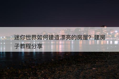迷你世界如何建造漂亮的房屋？建房子教程分享