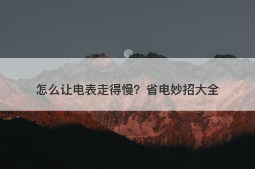 怎么让电表走得慢？省电妙招大全