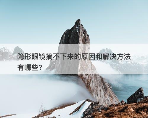 隐形眼镜摘不下来的原因和解决方法有哪些？