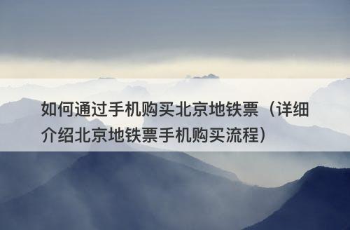 如何通过手机购买北京地铁票（详细介绍北京地铁票手机购买流程）