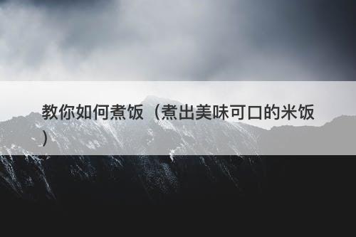 教你如何煮饭（煮出美味可口的米饭）