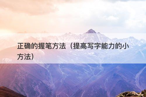 正确的握笔方法（提高写字能力的小方法）