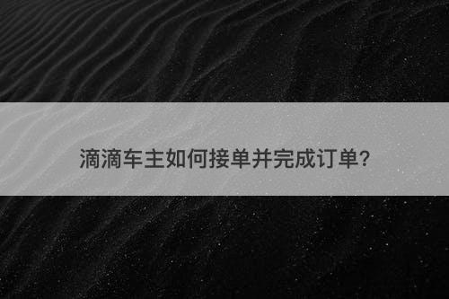 滴滴车主如何接单并完成订单？