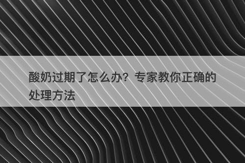 酸奶过期了怎么办？专家教你正确的处理方法