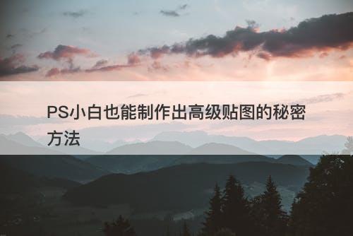 PS小白也能制作出高级贴图的秘密方法