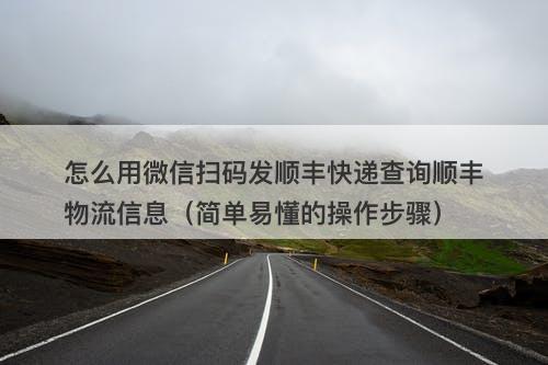 怎么用微信扫码发顺丰快递查询顺丰物流信息（简单易懂的操作步骤）