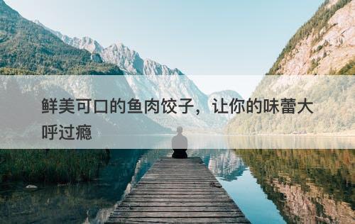 鲜美可口的鱼肉饺子，让你的味蕾大呼过瘾