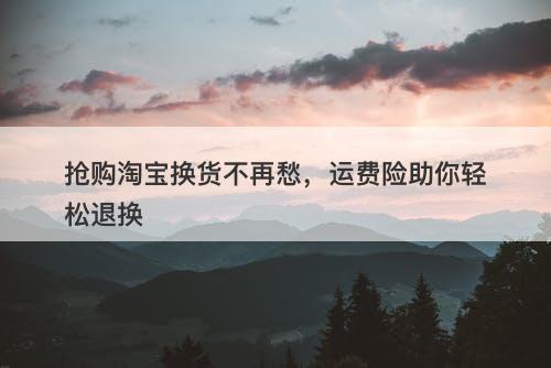 抢购淘宝换货不再愁，运费险助你轻松退换