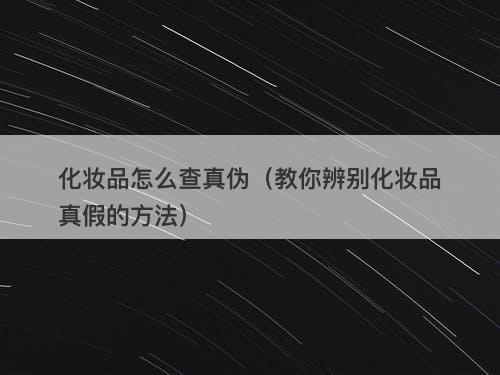化妆品怎么查真伪（教你辨别化妆品真假的方法）