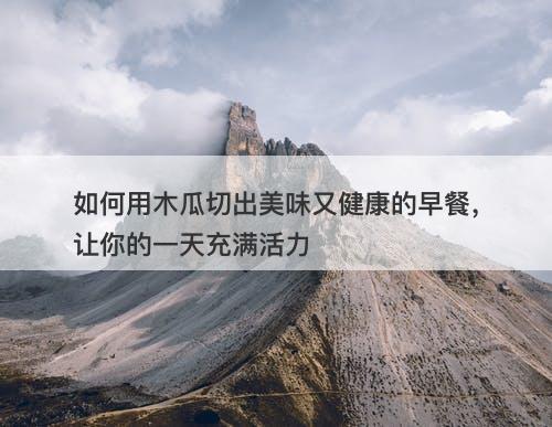 如何用木瓜切出美味又健康的早餐，让你的一天充满活力