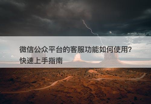微信公众平台的客服功能如何使用？快速上手指南