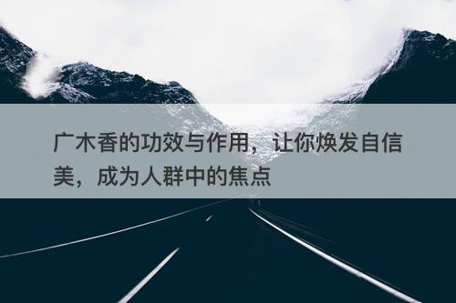 广木香的功效与作用，让你焕发自信美，成为人群中的焦点