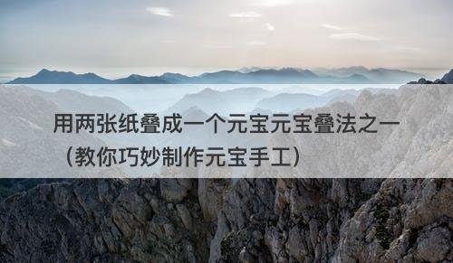 用两张纸叠成一个元宝元宝叠法之一（教你巧妙制作元宝手工）