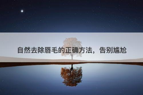 自然去除唇毛的正确方法，告别尴尬