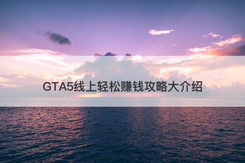 GTA5线上轻松赚钱攻略大介绍