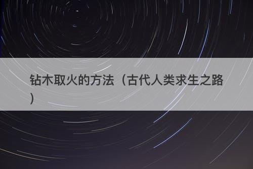 钻木取火的方法（古代人类求生之路）