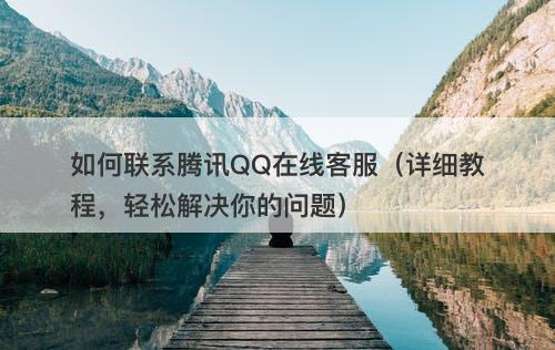 如何联系腾讯QQ在线客服（详细教程，轻松解决你的问题）