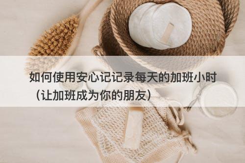 如何使用安心记记录每天的加班小时（让加班成为你的朋友）
