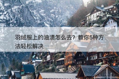 羽绒服上的油渍怎么去？教你5种方法轻松解决