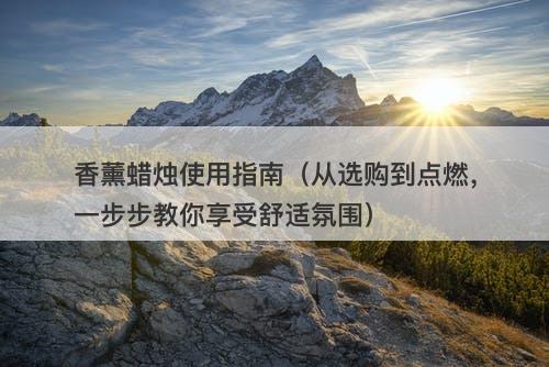 香薰蜡烛使用指南（从选购到点燃，一步步教你享受舒适氛围）