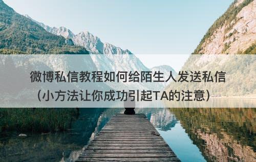 微博私信教程如何给陌生人发送私信（小方法让你成功引起TA的注意）