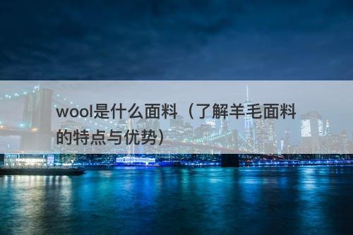 wool是什么面料（了解羊毛面料的特点与优势）