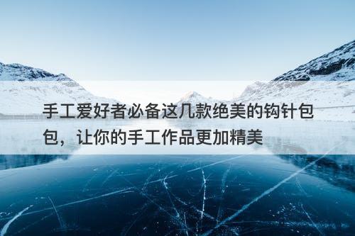 手工爱好者必备这几款绝美的钩针包包，让你的手工作品更加精美
