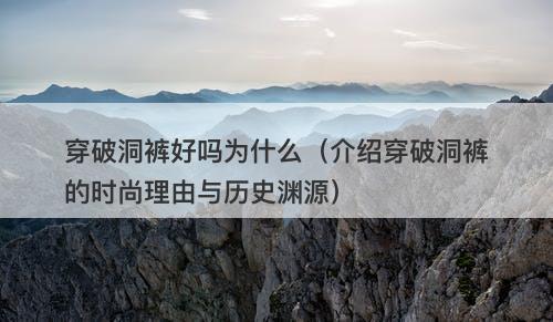 穿破洞裤好吗为什么（介绍穿破洞裤的时尚理由与历史渊源）