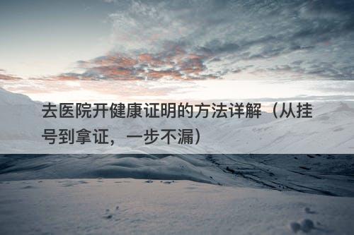 去医院开健康证明的方法详解（从挂号到拿证，一步不漏）