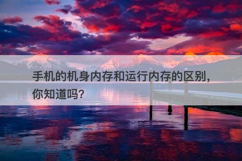 手机的机身内存和运行内存的区别，你知道吗？