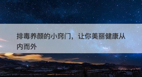 排毒养颜的小窍门，让你美丽健康从内而外