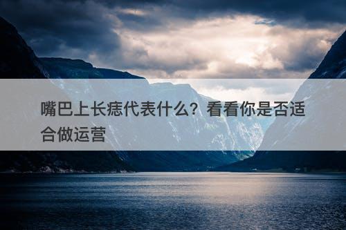 嘴巴上长痣代表什么？看看你是否适合做运营