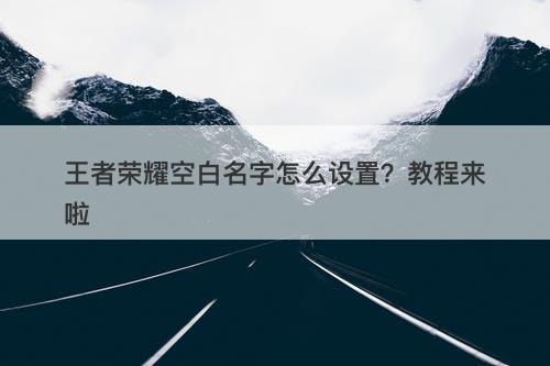 王者荣耀空白名字怎么设置？教程来啦