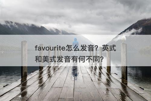 favourite怎么发音？英式和美式发音有何不同？