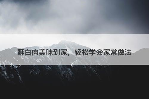 酥白肉美味到家，轻松学会家常做法