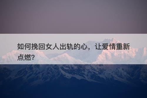 如何挽回女人出轨的心，让爱情重新点燃？