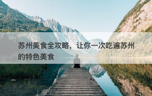 苏州美食全攻略，让你一次吃遍苏州的特色美食