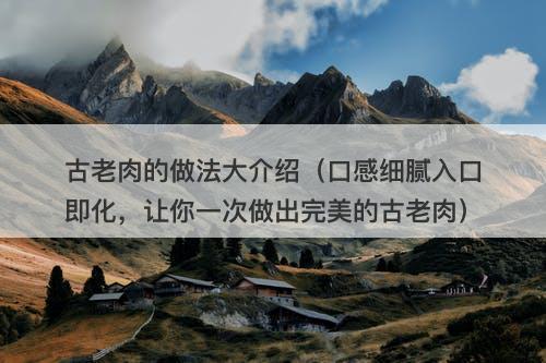 古老肉的做法大介绍（口感细腻入口即化，让你一次做出完美的古老肉）