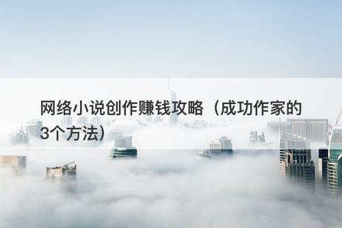 网络小说创作赚钱攻略（成功作家的3个方法）