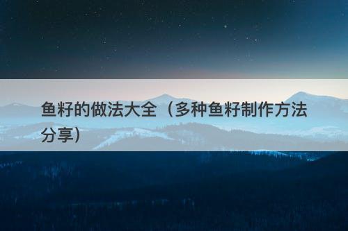 鱼籽的做法大全（多种鱼籽制作方法分享）