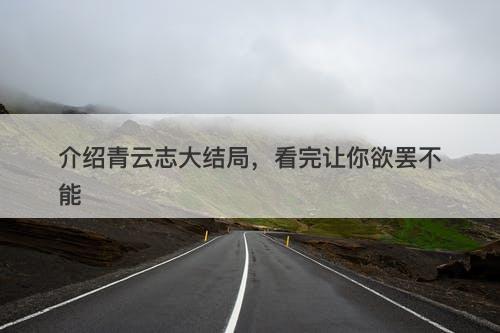 介绍青云志大结局，看完让你欲罢不能