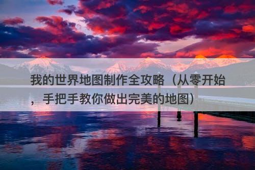 我的世界地图制作全攻略（从零开始，手把手教你做出完美的地图）