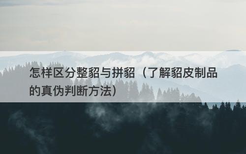 怎样区分整貂与拼貂（了解貂皮制品的真伪判断方法）