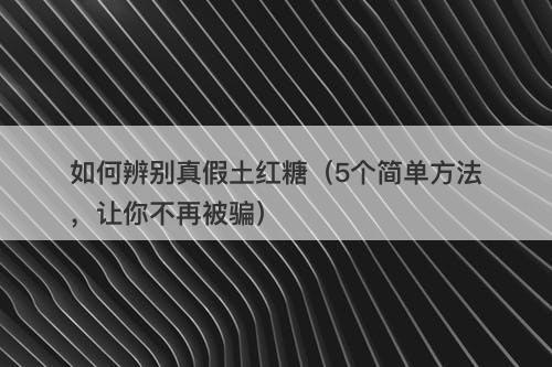 如何辨别真假土红糖（5个简单方法，让你不再被骗）